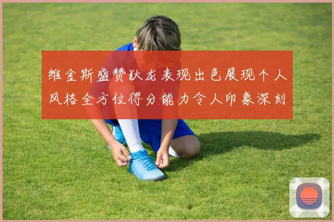 维金斯盛赞狄龙表现出色展现个人风格全方位得分能力令人印象深刻