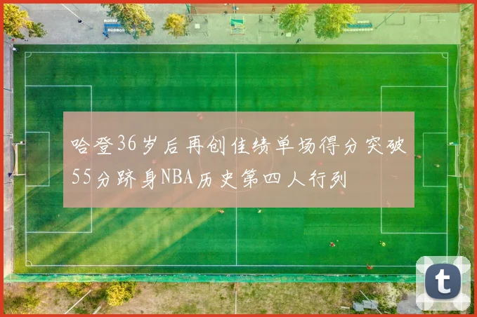 哈登36岁后再创佳绩单场得分突破55分跻身NBA历史第四人行列
