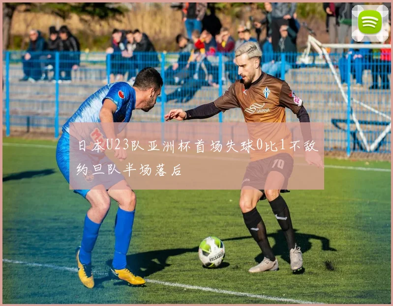 日本U23队亚洲杯首场失球0比1不敌约旦队半场落后