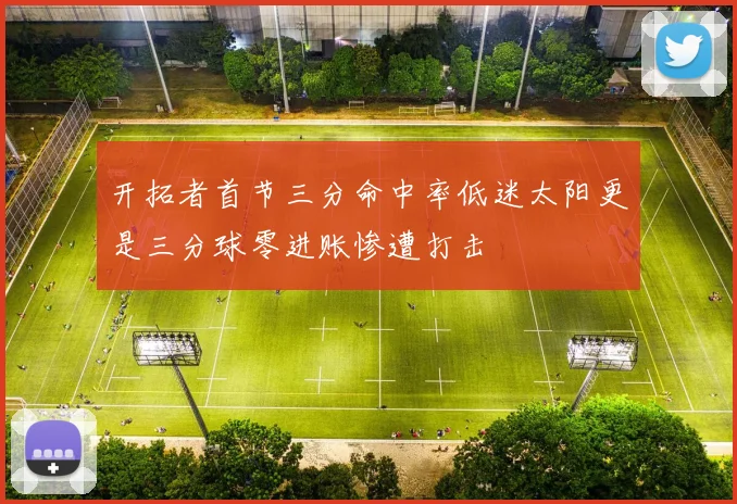 开拓者首节三分命中率低迷太阳更是三分球零进账惨遭打击