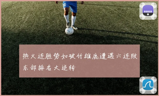 热火连胜势如破竹雄鹿遭遇六连败东部排名大逆转