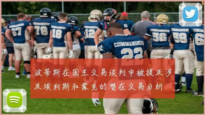 波蒂斯在国王交易谈判中被提及涉及埃利斯和蒙克的潜在交易分析