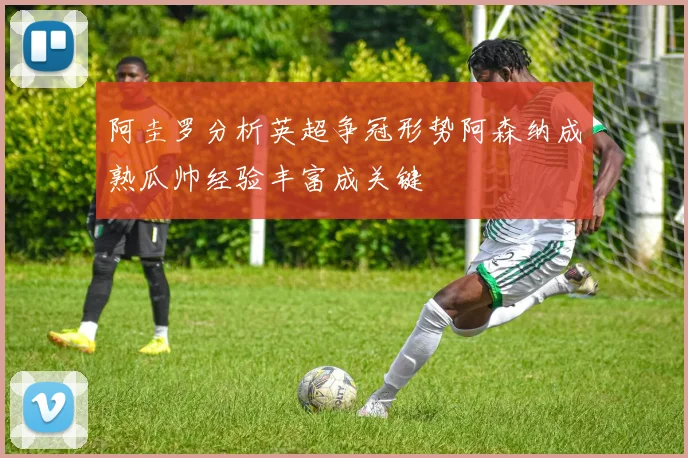 阿圭罗分析英超争冠形势阿森纳成熟瓜帅经验丰富成关键