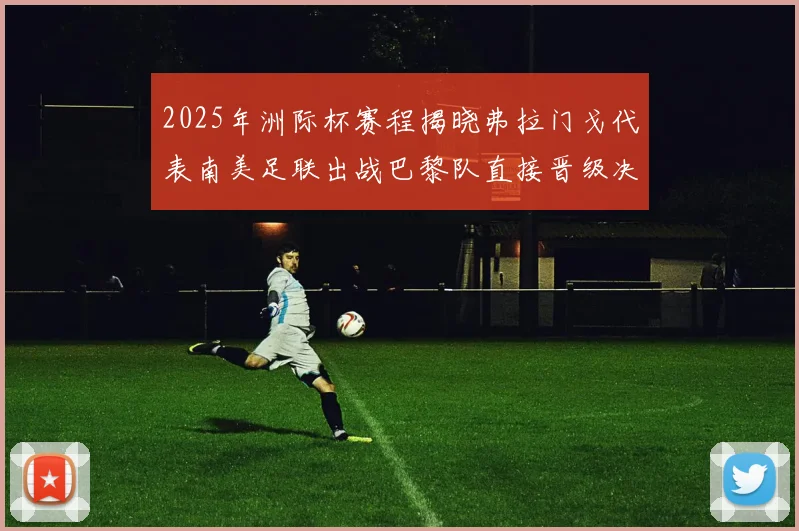 2025年洲际杯赛程揭晓弗拉门戈代表南美足联出战巴黎队直接晋级决赛