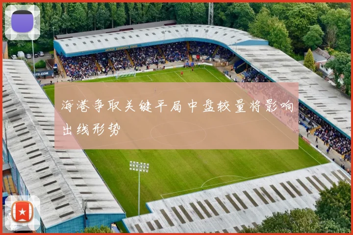 海港争取关键平局中盘较量将影响出线形势