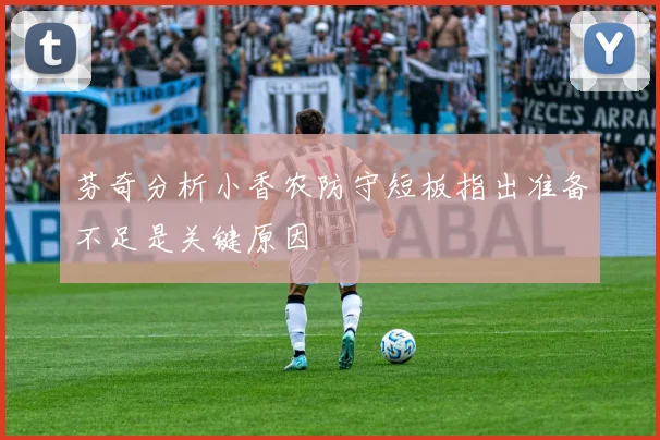 芬奇分析小香农防守短板指出准备不足是关键原因