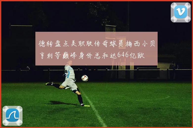 德转盘点美职联传奇球员梅西小贝亨利等巅峰身价总和达646亿欧