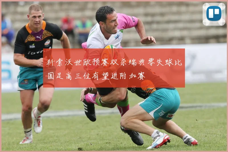 科索沃世欧预赛双杀瑞典零失球比国足高三位有望进附加赛