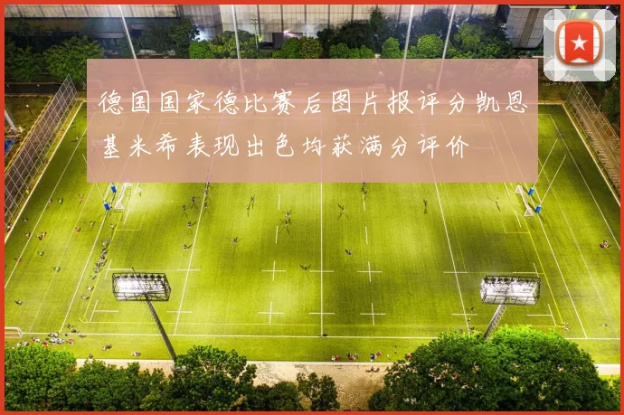 德国国家德比赛后图片报评分凯恩基米希表现出色均获满分评价