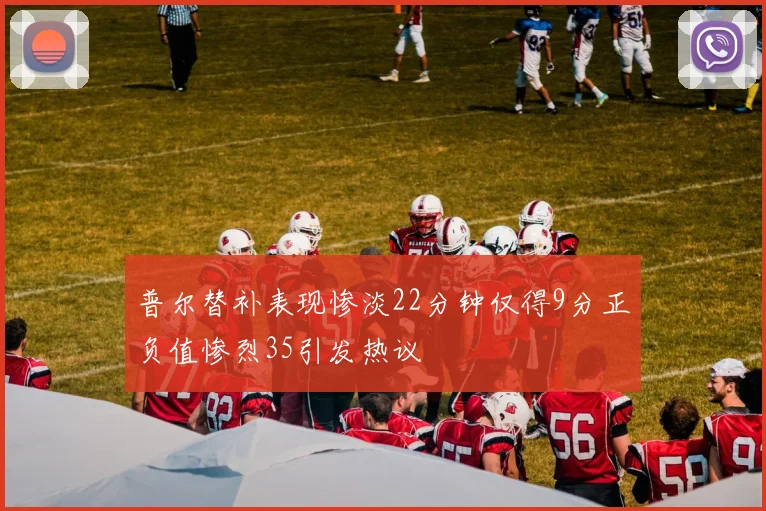 普尔替补表现惨淡22分钟仅得9分正负值惨烈35引发热议