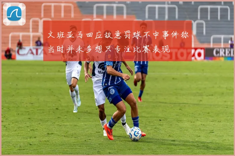 文班亚马回应故意罚球不中事件称当时并未多想只专注比赛表现