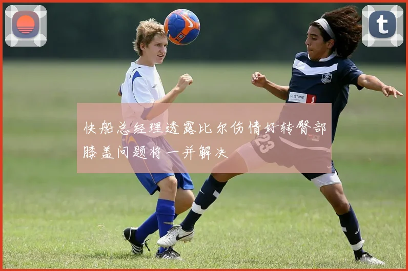 快船总经理透露比尔伤情好转臀部膝盖问题将一并解决