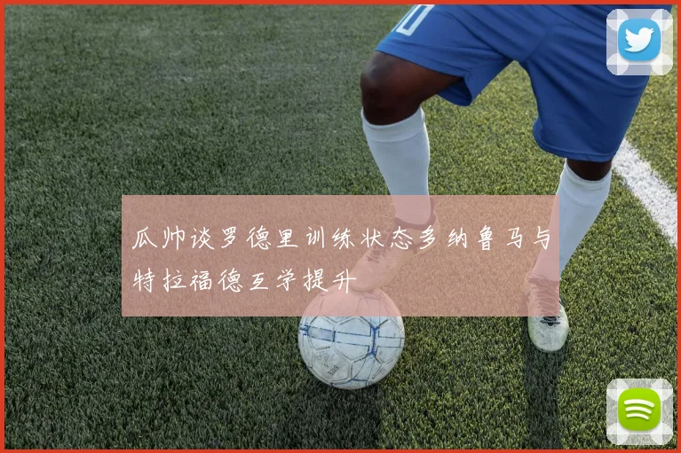 瓜帅谈罗德里训练状态多纳鲁马与特拉福德互学提升