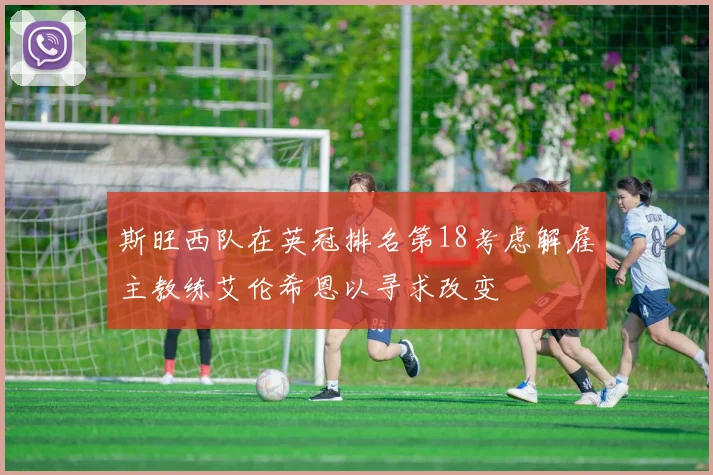 斯旺西队在英冠排名第18考虑解雇主教练艾伦希恩以寻求改变