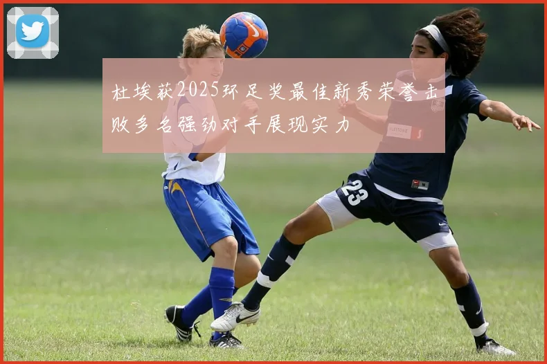 杜埃获2025环足奖最佳新秀荣誉击败多名强劲对手展现实力