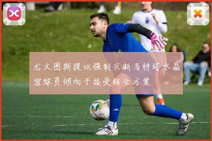 尤文图斯提议强制买断马特塔水晶宫球员倾向于接受转会方案
