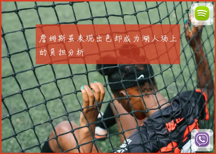 詹姆斯虽表现出色却成为湖人场上的负担分析