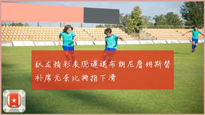 狄龙精彩表现逼退布朗尼詹姆斯替补席无奈比拇指下滑