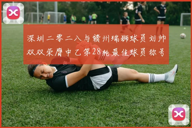 深圳二零二八与赣州瑞狮球员刘帅双双荣膺中乙第28轮最佳球员称号