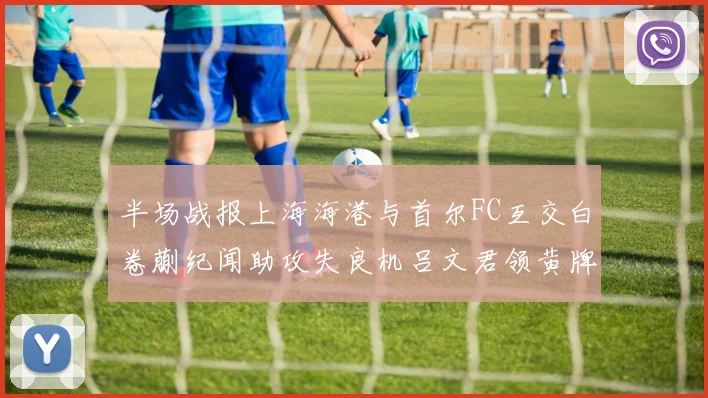 半场战报上海海港与首尔FC互交白卷蒯纪闻助攻失良机吕文君领黄牌