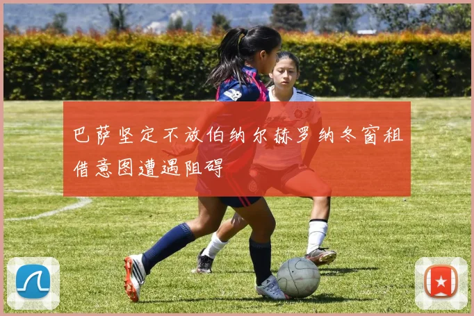 巴萨坚定不放伯纳尔赫罗纳冬窗租借意图遭遇阻碍