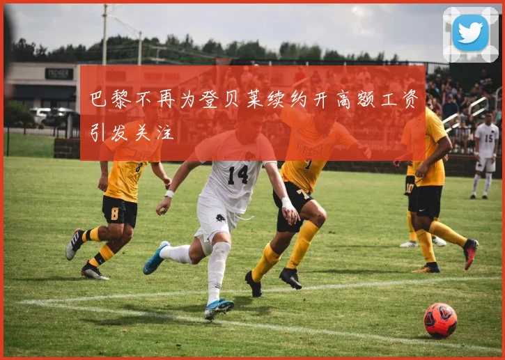 巴黎不再为登贝莱续约开高额工资引发关注