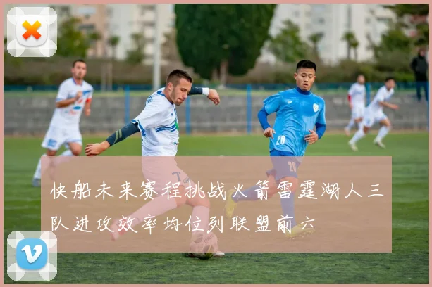 快船未来赛程挑战火箭雷霆湖人三队进攻效率均位列联盟前六