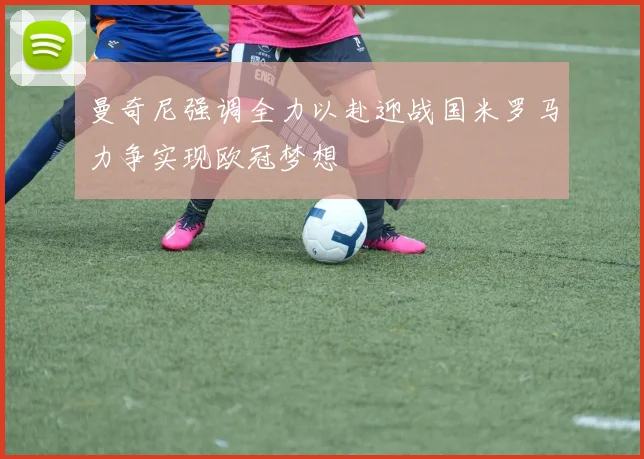 曼奇尼强调全力以赴迎战国米罗马力争实现欧冠梦想