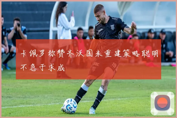 卡佩罗称赞齐沃国米重建策略聪明不急于求成