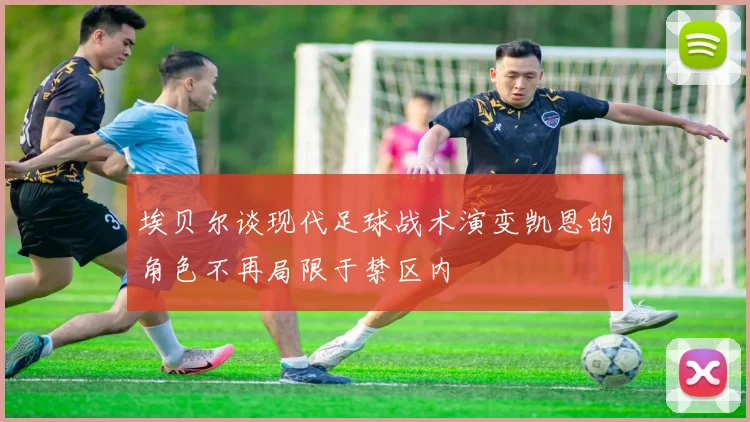 埃贝尔谈现代足球战术演变凯恩的角色不再局限于禁区内