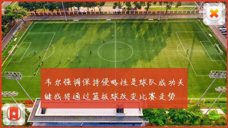 韦尔强调保持侵略性是球队成功关键我将通过篮板球改变比赛走势