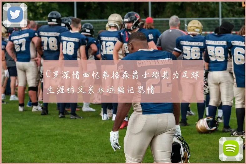 C罗深情回忆弗格森爵士称其为足球生涯的父亲永远铭记恩情