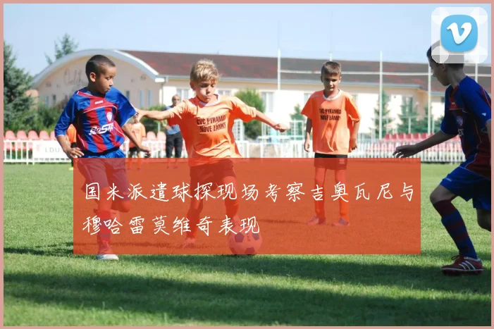 国米派遣球探现场考察吉奥瓦尼与穆哈雷莫维奇表现