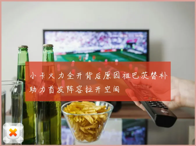 小卡火力全开背后原因祖巴茨替补助力首发阵容拉开空间