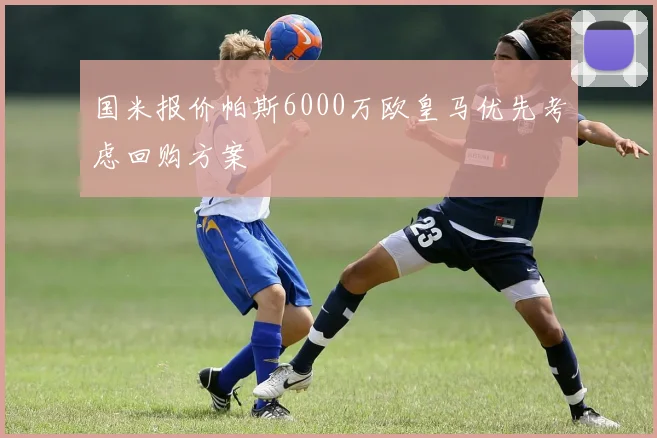 国米报价帕斯6000万欧皇马优先考虑回购方案