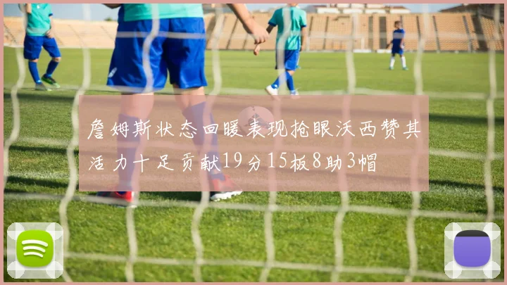 詹姆斯状态回暖表现抢眼沃西赞其活力十足贡献19分15板8助3帽