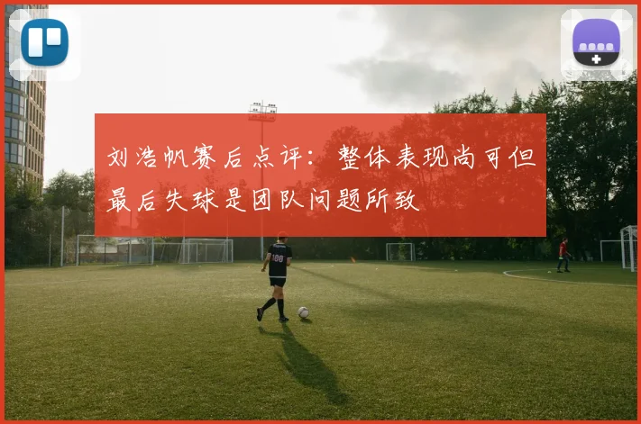 刘浩帆赛后点评：整体表现尚可但最后失球是团队问题所致