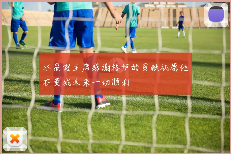 水晶宫主席感谢格伊的贡献祝愿他在曼城未来一切顺利
