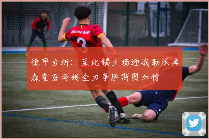 德甲分析：莱比锡主场迎战勒沃库森霍芬海姆全力争胜斯图加特