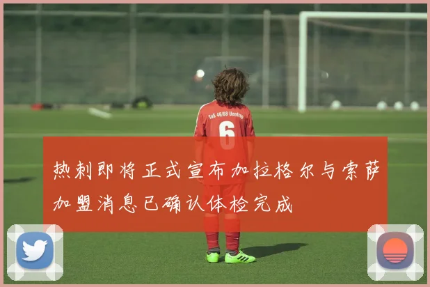 热刺即将正式宣布加拉格尔与索萨加盟消息已确认体检完成