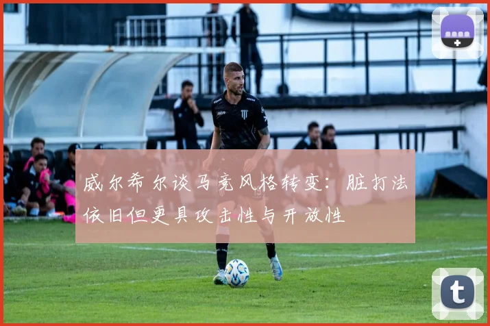 威尔希尔谈马竞风格转变：脏打法依旧但更具攻击性与开放性