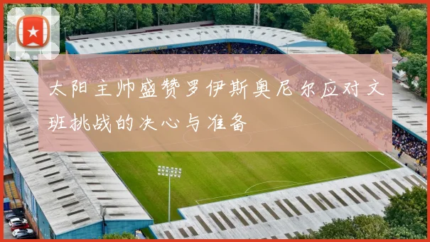 太阳主帅盛赞罗伊斯奥尼尔应对文班挑战的决心与准备
