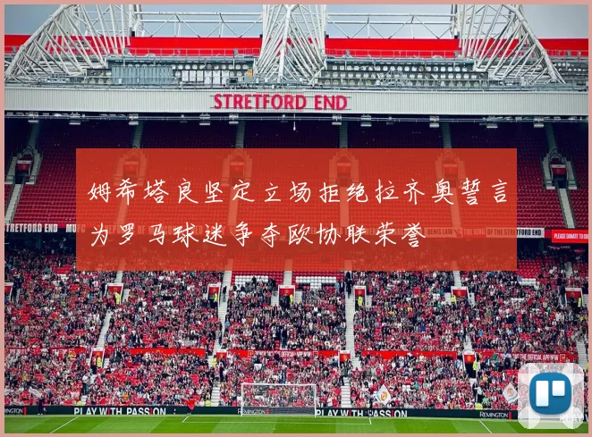 姆希塔良坚定立场拒绝拉齐奥誓言为罗马球迷争夺欧协联荣誉