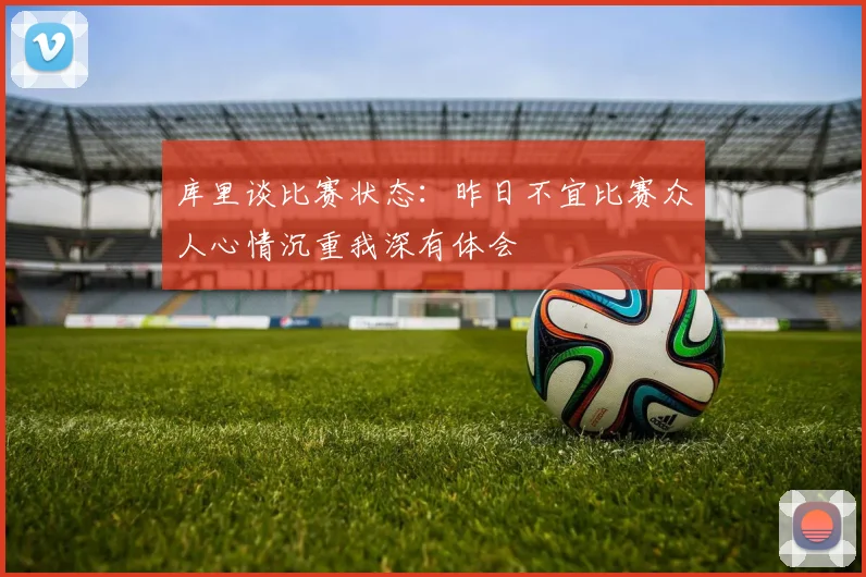 库里谈比赛状态：昨日不宜比赛众人心情沉重我深有体会