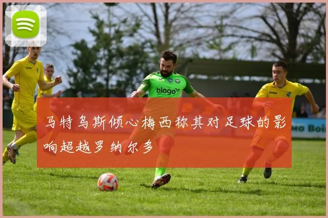 马特乌斯倾心梅西称其对足球的影响超越罗纳尔多