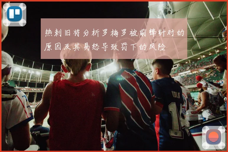 热刺旧将分析罗梅罗被前锋针对的原因及其易怒导致罚下的风险