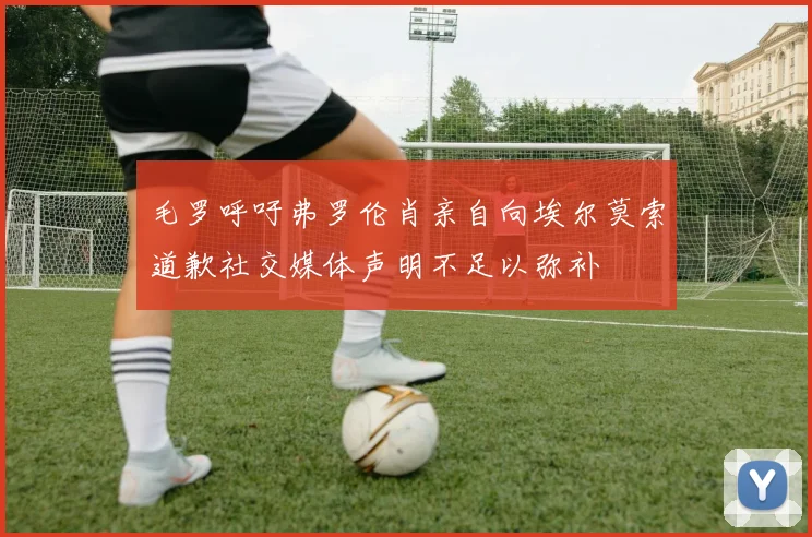 毛罗呼吁弗罗伦肖亲自向埃尔莫索道歉社交媒体声明不足以弥补