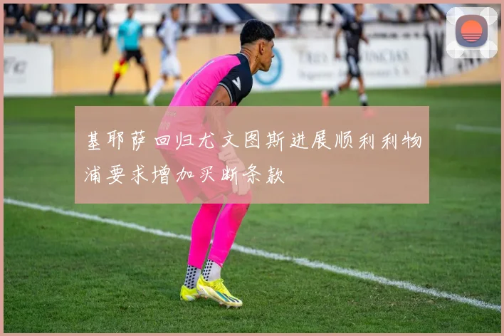 基耶萨回归尤文图斯进展顺利利物浦要求增加买断条款