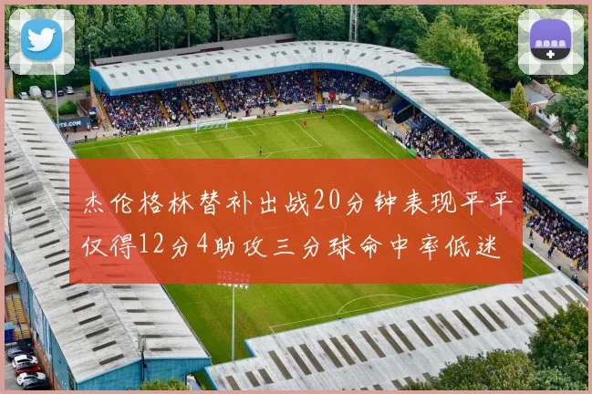 杰伦格林替补出战20分钟表现平平仅得12分4助攻三分球命中率低迷