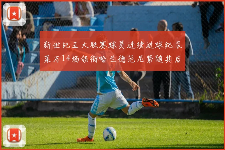 新世纪五大联赛球员连续进球纪录莱万14场领衔哈兰德范尼紧随其后
